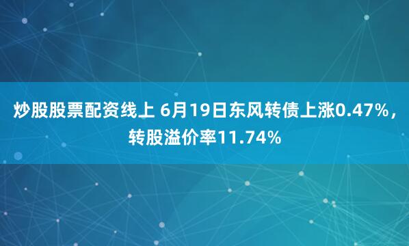 炒股股票配资线上 6月19日东风转债上涨0.47%，转股溢价率11.74%