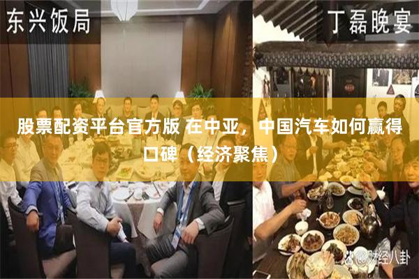 股票配资平台官方版 在中亚，中国汽车如何赢得口碑（经济聚焦）
