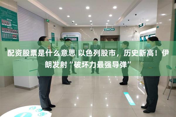 配资股票是什么意思 以色列股市，历史新高！伊朗发射“破坏力最强导弹”