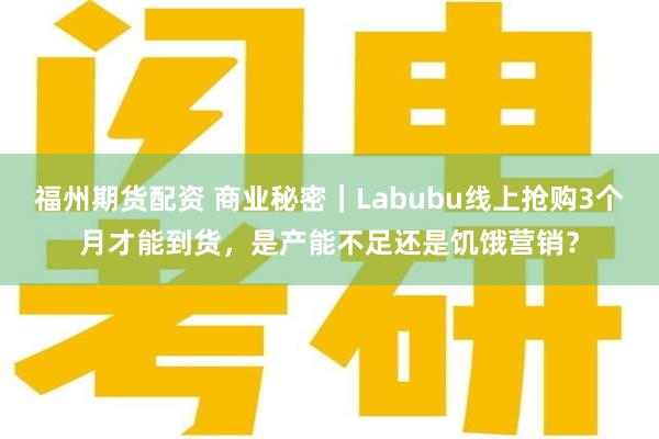 福州期货配资 商业秘密｜Labubu线上抢购3个月才能到货，是产能不足还是饥饿营销？