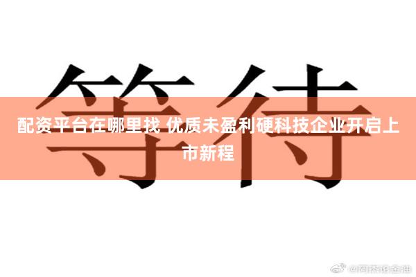 配资平台在哪里找 优质未盈利硬科技企业开启上市新程