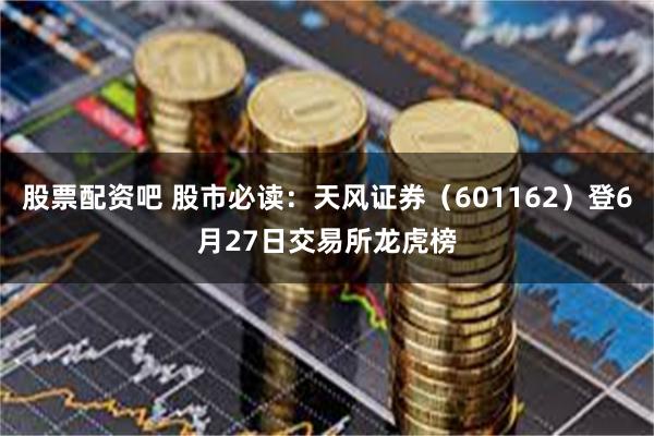 股票配资吧 股市必读：天风证券（601162）登6月27日交易所龙虎榜