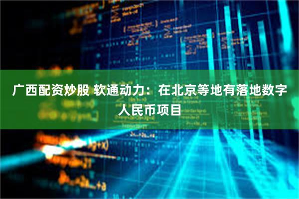 广西配资炒股 软通动力：在北京等地有落地数字人民币项目