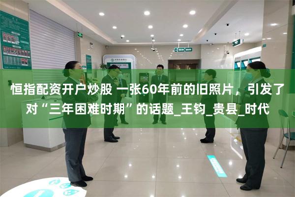 恒指配资开户炒股 一张60年前的旧照片，引发了对“三年困难时期”的话题_王钧_贵县_时代