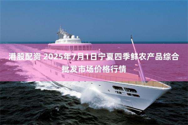 港股配资 2025年7月1日宁夏四季鲜农产品综合批发市场价格行情