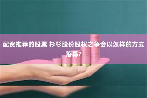 配资推荐的股票 杉杉股份股权之争会以怎样的方式落幕?