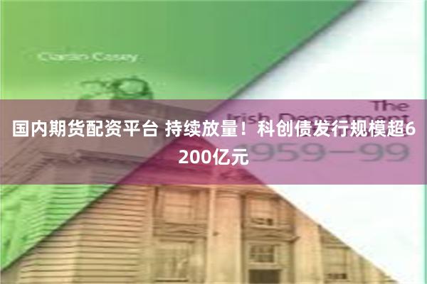 国内期货配资平台 持续放量！科创债发行规模超6200亿元